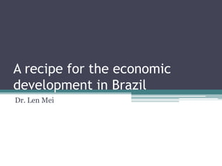 A recipe for the economic
development in Brazil
Dr. Len Mei
 