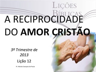 A RECIPROCIDADE
DO AMOR CRISTÃO
3º Trimestre de
2013
Lição 12
Pr. Moisés Sampaio de Paula
 
