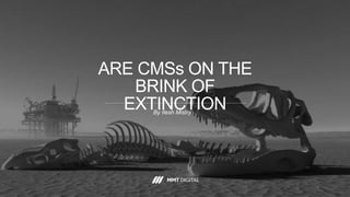 ARE CMSs ON THE
BRINK OF
EXTINCTIONBy Ilesh Mistry
 