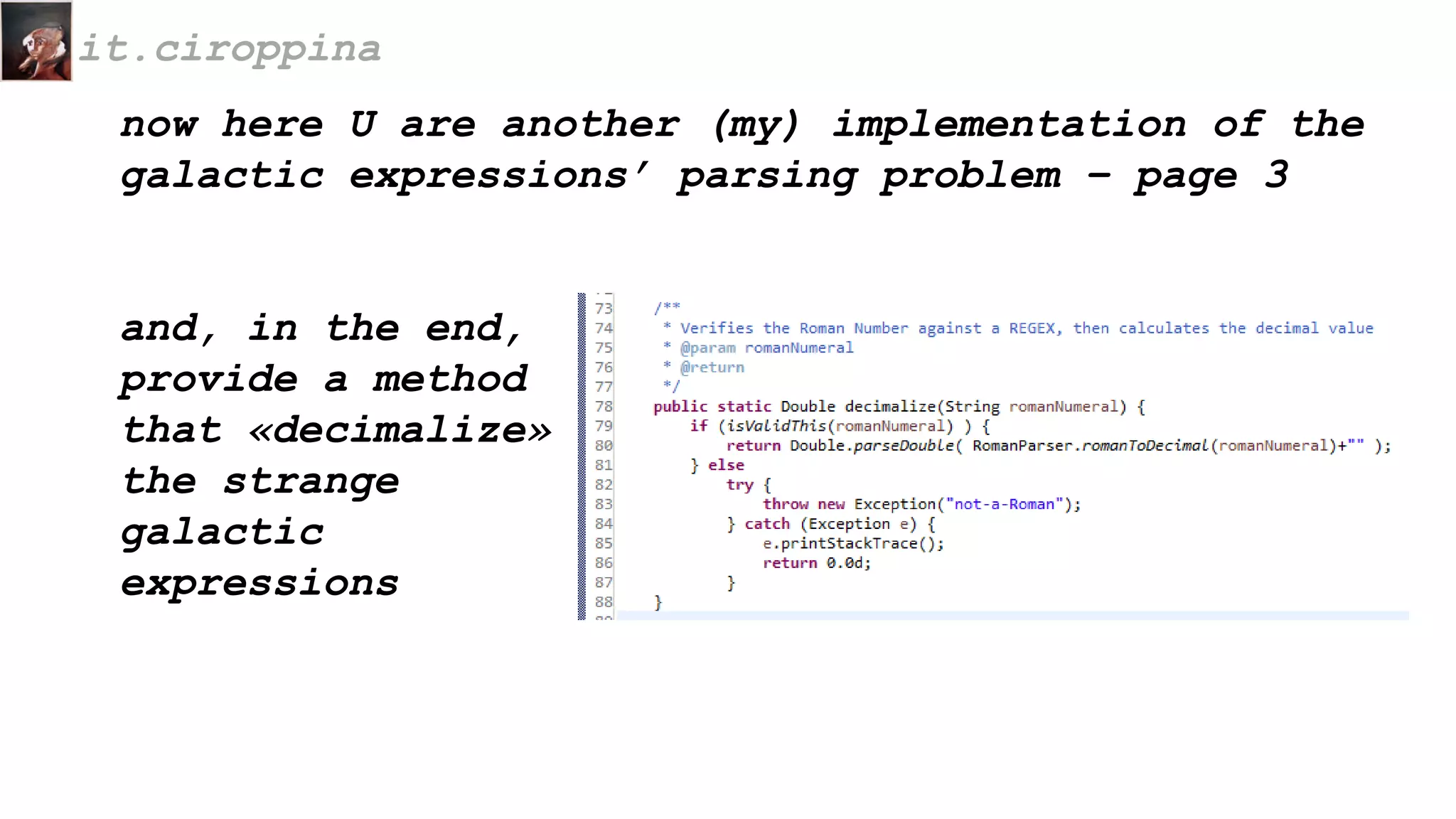 now here U are another (my) implementation of the
galactic expressions’ parsing problem – page 3
and, in the end,
provide a method
that «decimalize»
the strange
galactic
expressions
it.ciroppina
 