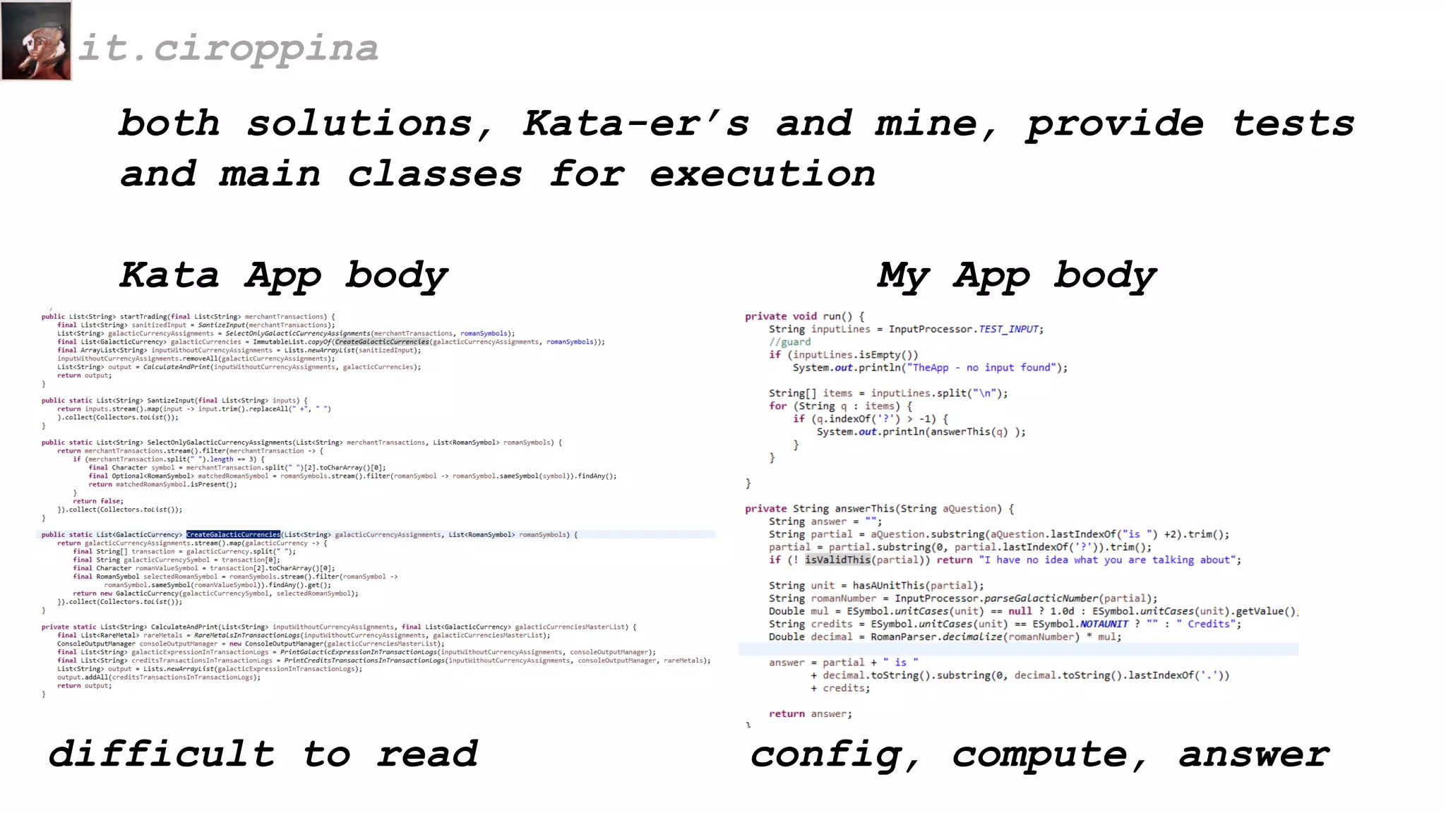 both solutions, Kata-er’s and mine, provide tests
and main classes for execution
Kata App body My App body
it.ciroppina
difficult to read config, compute, answer
 