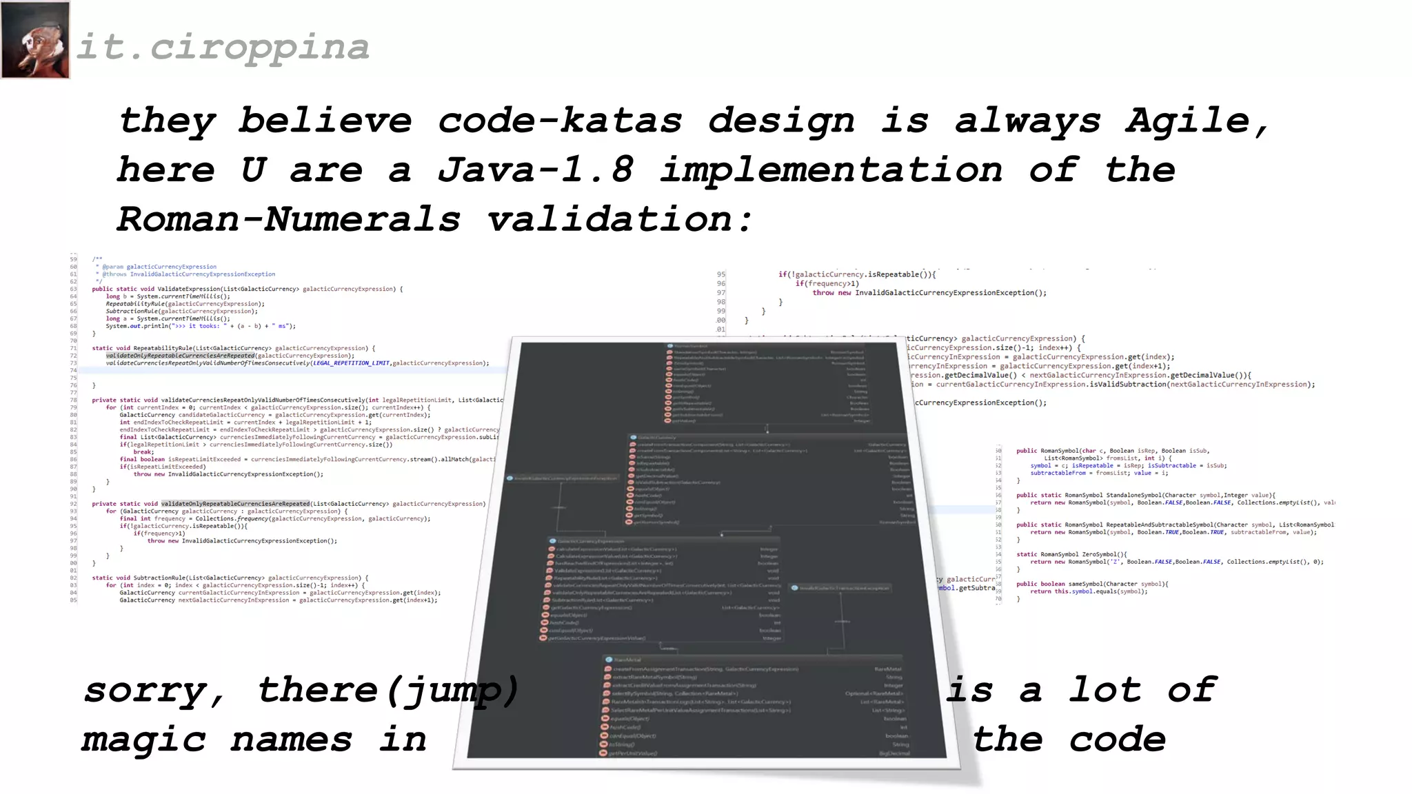 they believe code-katas design is always Agile,
here U are a Java-1.8 implementation of the
Roman-Numerals validation:
it.ciroppina
sorry, there(jump) is a lot of
magic names in the code
 