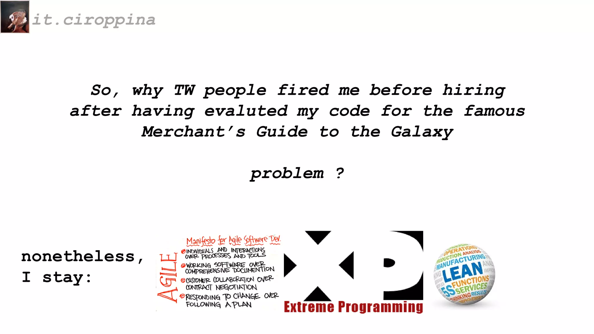 it.ciroppina
So, why TW people fired me before hiring
after having evaluted my code for the famous
Merchant’s Guide to the Galaxy
problem ?
nonetheless,
I stay:
 