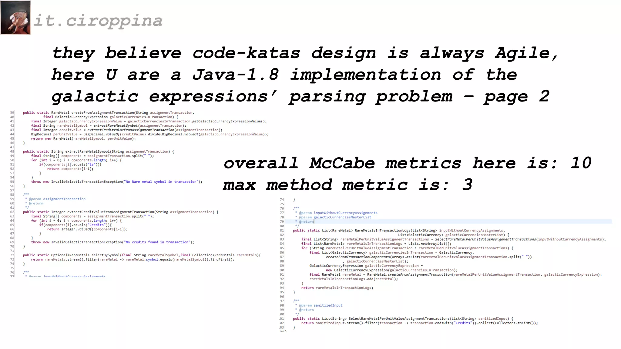 they believe code-katas design is always Agile,
here U are a Java-1.8 implementation of the
galactic expressions’ parsing problem – page 2
it.ciroppina
overall McCabe metrics here is: 10
max method metric is: 3
 