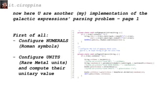 now here U are another (my) implementation of the
galactic expressions’ parsing problem – page 1
First of all:
- Configure NUMERALS
(Roman symbols)
- Configure UNITS
(Rare Metal units)
and compute their
unitary value
it.ciroppina
 