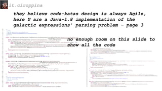 they believe code-katas design is always Agile,
here U are a Java-1.8 implementation of the
galactic expressions’ parsing problem – page 3
it.ciroppina
no enough room on this slide to
show all the code
 
