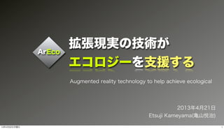 ArEco
拡張現実の技術が
エコロジーを支援する
Augmented reality technology to help achieve ecological
2013年4月21日
Etsuji Kameyama(亀山悦治)
113年4月22日月曜日
 
