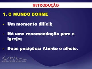 INTRODUÇÃO
1. O MUNDO DORME
- Um momento difícil;
- Há uma recomendação para a
igreja;
- Duas posições: Atento e alheio.
 