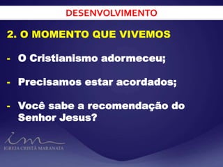 DESENVOLVIMENTO
2. O MOMENTO QUE VIVEMOS
- O Cristianismo adormeceu;
- Precisamos estar acordados;
- Você sabe a recomendação do
Senhor Jesus?
 