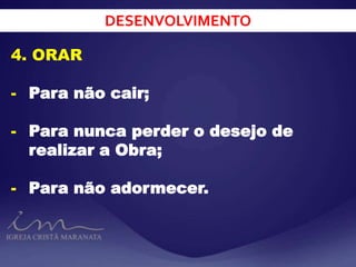 DESENVOLVIMENTO
4. ORAR
- Para não cair;
- Para nunca perder o desejo de
realizar a Obra;
- Para não adormecer.
 