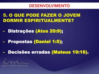 DESENVOLVIMENTO
5. O QUE PODE FAZER O JOVEM
DORMIR ESPIRITUALMENTE?
- Distrações (Atos 20:9);
- Propostas (Daniel 1:5);
- Decisões erradas (Mateus 19:16).
 