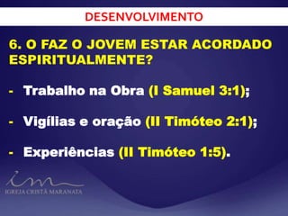 DESENVOLVIMENTO
6. O FAZ O JOVEM ESTAR ACORDADO
ESPIRITUALMENTE?
- Trabalho na Obra (I Samuel 3:1);
- Vigílias e oração (II Timóteo 2:1);
- Experiências (II Timóteo 1:5).
 
