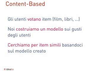 Gli utenti votano item (ﬁlm, libri, …)
Noi costruiamo un modello sui gusti
degli utenti
Cerchiamo per item simili basandoci
sul modello creato
Content-Based
 