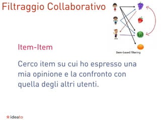 Item-Item
Cerco item su cui ho espresso una
mia opinione e la confronto con
quella degli altri utenti.
Filtraggio Collaborativo
 