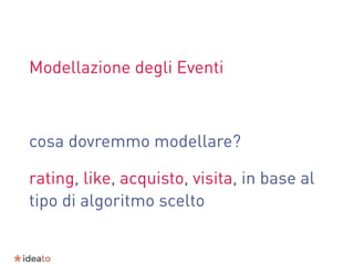 Modellazione degli Eventi
cosa dovremmo modellare?
rating, like, acquisto, visita, in base al
tipo di algoritmo scelto
 