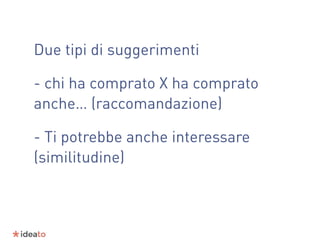 Due tipi di suggerimenti
- chi ha comprato X ha comprato
anche… (raccomandazione)
- Ti potrebbe anche interessare
(similitudine)
 