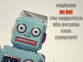 vogliamo
un bot  
che suggerisca
alle persone
cosa
comprare!
un bot
 