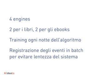 4 engines
2 per i libri, 2 per gli ebooks
Training ogni notte dell’algoritmo
Registrazione degli eventi in batch
per evitare lentezza del sistema
 