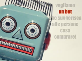 vogliamo
un bot  
che suggerisca
alle persone
cosa
comprare!
un bot
 