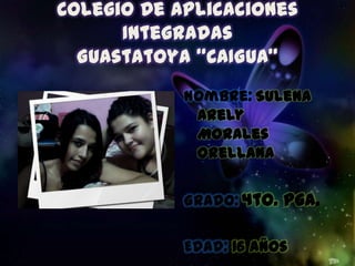 Colegio De Aplicaciones Integradas Guastatoya “CAIGUA” Nombre:Sulena Arely         Morales Orellana Grado:4to. Pga. Edad:16 Años 