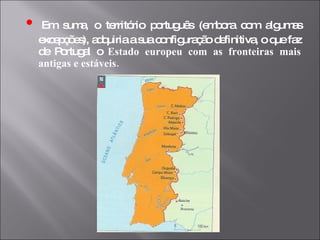 •   Em suma, o território português (embora com algumas excepções), adquiria a sua configuração definitiva, o que faz de Portugal o  Estado europeu com as fronteiras mais antigas e estáveis. 