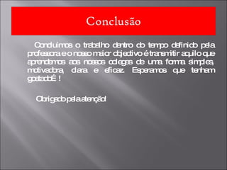Concluímos o trabalho dentro do tempo definido pela professora e o nosso maior objectivo é transmitir aquilo que aprendemos aos nossos colegas de uma forma simples, motivadora, clara e eficaz. Esperamos que tenham gostado…! Obrigado pela atenção! 