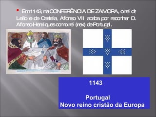 •   Em 1143, na CONFERÊNCIA DE ZAMORA, o rei de Leão e de Castela, Afonso VII acaba por reconher D. Afonso Henriques como rei (rex) de Portugal. 1143 Portugal  Novo reino cristão da Europa 