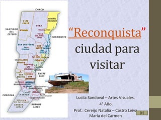“Reconquista”
ciudad para
visitar
Lucila Sandoval – Artes Visuales.
4° Año.
Prof.: Cereijo Natalia – Castro Leiva
María del Carmen
 