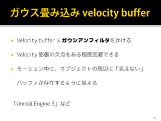    Velocity buffer にガウシアンフィルタをかける

   Velocity 膨張の欠点をある程度回避できる

   モーション中に、オブジェクトの周辺に「見えない」

    バッファが存在するように見える


「Unr...