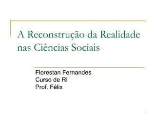 A Reconstrução da Realidade nas Ciências Sociais Florestan Fernandes Curso de RI Prof. Félix 