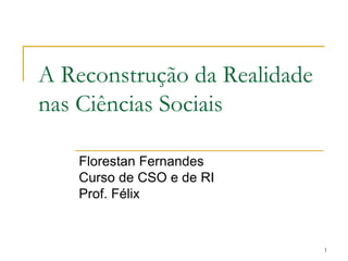 1
A Reconstrução da Realidade
nas Ciências Sociais
Florestan Fernandes
Curso de CSO e de RI
Prof. Félix
 