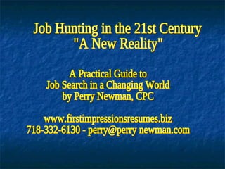 A Practical Guide to  Job Search in a Changing World by Perry Newman, CPC www.firstimpressionsresumes.biz 718-332-6130 - perry@perry newman.com Job Hunting in the 21st Century &quot;A New Reality&quot; 