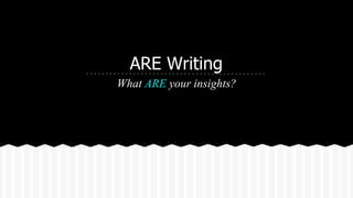 ARE Writing
What ARE your insights?
 