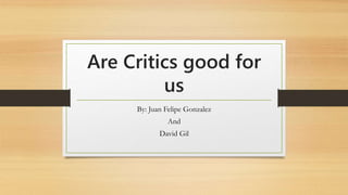 Are Critics good for
us
By: Juan Felipe Gonzalez
And
David Gil
 