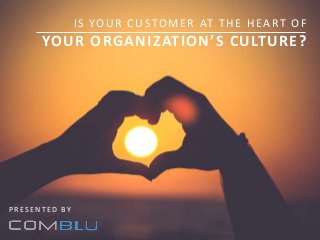 IS YOUR CUSTOMER AT THE HEART OF
YOUR ORGANIZATION’S CULTURE?
P R E S E N T E D BY
 