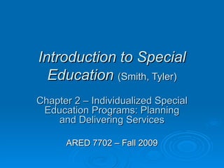 Introduction to Special Education   (Smith, Tyler) Chapter 2 – Individualized Special Education Programs: Planning and Delivering Services ARED 7702 – Fall 2009 