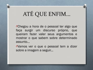 ATÉ QUE ENFIM... Chegou a hora de o pessoal ter algo que faça surgir um discurso próprio, que queiram fazer valer seus argumentos e mostrar o que sabem sobre determinado assunto... Vamos ver o que o pessoal tem a dizer sobre a imagem a seguir... 