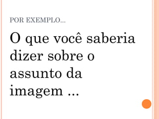 POR EXEMPLO... O que você saberia dizer sobre o assunto da imagem ... 
