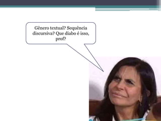 Gênero textual? Sequência
discursiva? Que diabo é isso,
prof?
 