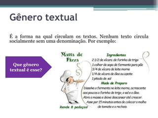 Gênero textual
É a forma na qual circulam os textos. Nenhum texto circula
socialmente sem uma denominação. Por exemplo:
Que gênero
textual é esse?
 
