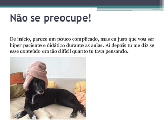 Não se preocupe!
De início, parece um pouco complicado, mas eu juro que vou ser
hiper paciente e didático durante as aulas. Aí depois tu me diz se
esse conteúdo era tão difícil quanto tu tava pensando.
 