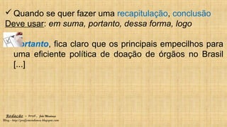 Redação – Prof. João Mendonça
Blog - http://profjcmendonca.blogspot.com
 Quando se quer fazer uma recapitulação, conclusão
Deve usar: em suma, portanto, dessa forma, logo
Portanto, fica claro que os principais empecilhos para
uma eficiente política de doação de órgãos no Brasil
[...]
 