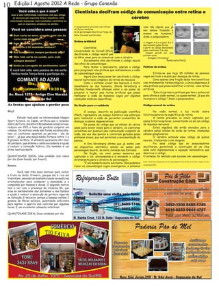 10      Edição:1 Agosto 2012 A Rede - Grupo Conexão
                                                       Cientistas decifram código de comunicação entre retina e
                                                                                cérebro
                                                       A pesquisadora já sonha com retinas                     indo tão rápido que já
                                                       artificiais similares                                   nos vemos fazendo o
                                                       às do personagem Geordi La Forge, da
                                                                                                               mesmo em humanos,"
                                                       série Jornada nas Estrelas.
                                                                                                               disse a pesquisadora.
                                                       Retina artificial                                       A imagem A é a original. B e C
                                                                                                               são reconstruções feitas
                                                       	Cientistas                  da                         a partir do código desvendado
                                                       Universidade de Cornell (EUA)                           pelos cientistas. D é uma
                                                                                                                 imagem gerada por uma
                                                       decifraram o código neural que                          prótese atual.
                                                       os olhos usam para se comunicar com o cérebro.              [Imagem: Nirenberg/
                                                       	       Inicialmente eles decifraram o código neural                            Pandarinath/PNAS]
                                                       dos olhos de camundongos.
                                                       	       Para testar a descoberta, usaram o código       Prótese de retina
                                                       para programar uma prótese que restabeleceu a visão
                                                       de camundongos cegos.                                   	        Estima-se que haja 25 milhões de pessoas
                                                       	       Agora eles anunciaram ter decifrado o código    cegas em todo o mundo por doenças da retina.
                                                       neural muito mais complexo da retina de macacos.        	        Como apenas uma fração delas tem benefícios
                                                       	       Como o sistema ocular dos macacos é muito       com tratamentos farmacológicos, a única esperança é
                                                       semelhante ao dos humanos, Sheila Nirenberg e           uma prótese que possa substituir a retina - uma retina
                                                       Chethan Pandarinath afirmam estar a um passo de         artificial.
                                                       projetar e testar uma retina artificial que possa       	        "Esta é a primeira prótese que tem o potencial
                                                       restaurar a visão de humanos cegos por algumas          para oferece visão normal, ou quase normal, já que ela
                                                       condições médicas específicas.                          incorpora o código," disse a pesquisadora.

 As frutas que ajudam a perder peso                    Da ficção para a realidade                              Código neural da retina

 Maçã                                                  	       O avanço, descrito na publicação científica     	       Na visão normal, a luz incide sobre
                                                       PNAS, representa um avanço histórico nos esforços       fotorreceptores na superfície da retina.
 	        Estudo realizado na Universidade Nippon      para restaurar a visão de pacientes acometidos de       	       A retina processa os sinais captados por
 Sport Science, no Japão, verificou que o consumo      doenças oculares degenerativas.                         esses fotorreceptores, convertendo-os em um código
 diário da fruta, durante três semanas consecutivas,   	       De posse do código que as células da retina     de impulsos nervosos.
 reduziu em 20% a taxa de gordura corporal em          usam para enviar sinais para o cérebro, os cientistas   	       Estes impulsos são então enviados para o
 cobaias. Os motivos ainda não foram esclarecidos,     acreditam ser possível uma restauração completa da      cérebro pelas células de saída da retina, chamadas
 mas os cientistas apostam na pectina – ela de         visão, em vez dos pontos e contornos gerados pelas      células ganglionares.
 novo! –, já que uma maçã média fornece entre 3 e      próteses atuais, que mal permitem a movimentação da     	       O cérebro entende esse código de pulsos
 5 gramas da fibra. O alimento apresenta alto teor     pessoa.                                                 neurais, traduzindo-o em imagens.
 de potássio, que elimina o sódio excedente e ajuda    	       A Dra Nirenberg afirma que já sonha com         	       Foi esse código que os pesquisadores
 a reduzir a retenção hídrica. Ela também é um         um dispositivo eletrônico similar ao usado pelo         decifraram, permitindo a construção de um chip
 ótimo bantioxidante.                                  personagem Geordi, da série Jornada nas Estrelas.       onde está implementada a equação matemática que
                                                       	       Na ficção, um visor possui sensores que         descreve o código.
 QUANTIDADE IDEAL Uma unidade com casca                capturam a luz, processando-a e enviando o código       O sistema foi testado com sucesso em camundongos
 por dia (bem lavada, por favor!).                     diretamente para o cérebro do personagem.
                                                                                                               http://www.diariodasaude.com.br/news.php?article=retina-artificial-codigo-retina-
                                                       	       "É um momento muito excitante. Nós podemos
 Banana                                                fazer os camundongos cegos enxergarem, e estamos
                                                                                                               cerebro&id=8105



 	       Você tem três bons motivos para incluir
 a fruta na dieta. Primeiro, porque ela é rica em
 triptofano, aminoácido bastante usado na medicina
 ortomolecular para combater a ansiedade e a
 compulsão por massas e doces. O segundo motivo
 tem a ver com a presença da vitamina B6, que
 atua no metabolismo das proteínas e dos lipídios
 e ajuda a reduzir a absorção da gordura ingerida
 na refeição. E terceiro, porque a banana contém 2
 gramas de fibras solúveis, quantidade suficiente
 para manter o apetite sob controle por algumas
 horas. É um excelente calmante intestinal.

 QUANTIDADE IDEAL Duas unidades por dia.
 