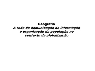 Geografia
A rede de comunicação de informação
e organização da população no
contexto da globalização
 
