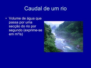 Caudal de um rio Volume de água que passa por uma secção do rio por segundo (exprime-se em m ³/s) 