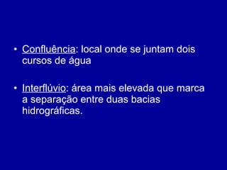 • Confluência: local onde se juntam dois
cursos de água
• Interflúvio: área mais elevada que marca
a separação entre duas bacias
hidrográficas.
 