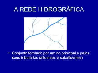 A REDE HIDROGRÁFICA
• Conjunto formado por um rio principal e pelos
seus tributários (afluentes e subafluentes)
 