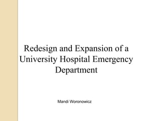 Redesign and Expansion of a
University Hospital Emergency
Department
Mandi Woronowicz
 