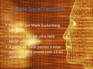 A Rede Social Facebook Fundada por Mark Zuckerberg em 2004; Começou por ser uma rede social universitária; A partir de 2006 passou a estar acessível para jovens com 13 ou mais anos. 