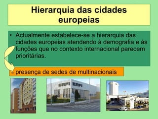 Hierarquia das cidades europeias Actualmente estabelece-se a hierarquia das cidades europeias atendendo à demografia e às funções que no contexto internacional parecem prioritárias. 1-  presença de sedes de multinacionais 